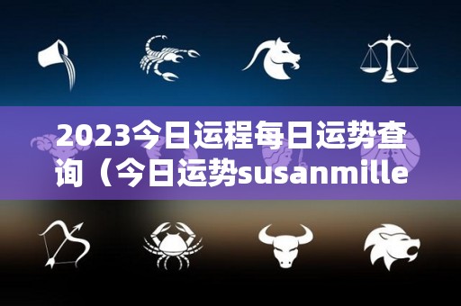 2023今日运程每日运势查询（今日运势susanmiller）