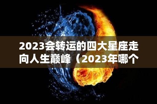 2023会转运的四大星座走向人生巅峰（2023年哪个星座运势好）