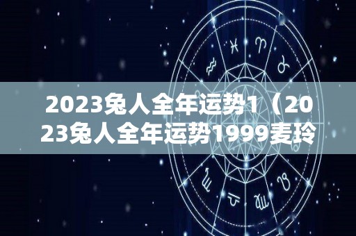2023兔人全年运势1（2023兔人全年运势1999麦玲玲）
