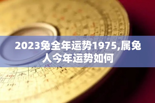 2023兔全年运势1975,属兔人今年运势如何