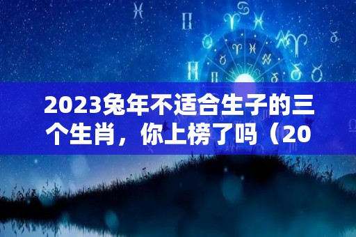 2023兔年不适合生子的三个生肖，你上榜了吗（2023年兔年生子）