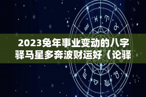 2023兔年事业变动的八字驿马星多奔波财运好（论驿马三命通会）