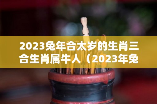 2023兔年合太岁的生肖三合生肖属牛人（2023年兔年太岁）