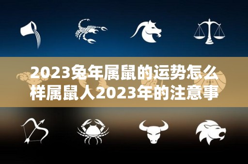 2023兔年属鼠的运势怎么样属鼠人2023年的注意事项（生肖鼠在2023兔年好吗?）