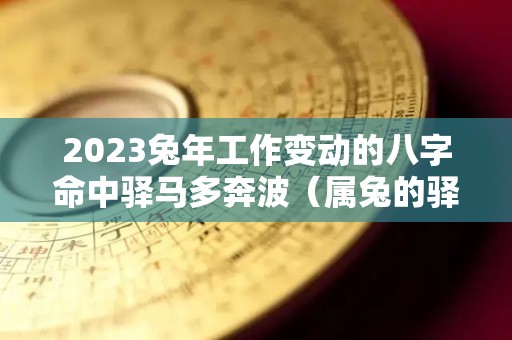2023兔年工作变动的八字命中驿马多奔波（属兔的驿马）