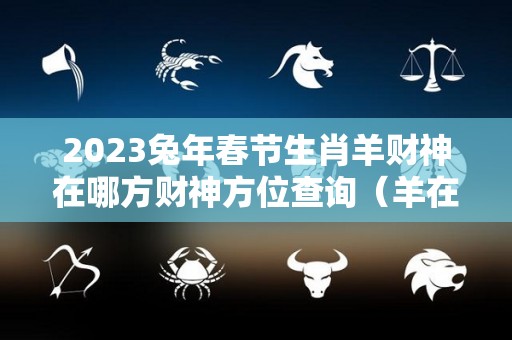 2023兔年春节生肖羊财神在哪方财神方位查询（羊在兔年运势2023运势详解）