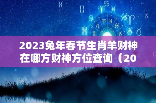 2023兔年春节生肖羊财神在哪方财神方位查询（2021年属羊财神方位在哪里）