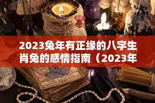 2023兔年有正缘的八字生肖兔的感情指南（2023年兔年好不好）