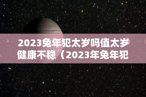 2023兔年犯太岁吗值太岁健康不稳（2023年兔年犯太岁生肖）