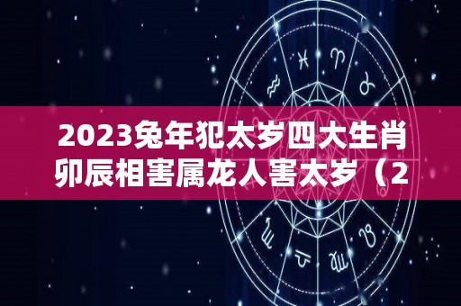 2023兔年犯太岁四大生肖卯辰相害属龙人害太岁（2023年兔年冲什么生肖）