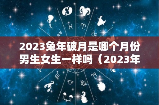2023兔年破月是哪个月份男生女生一样吗（2023年兔年最忌讳哪个月出生）