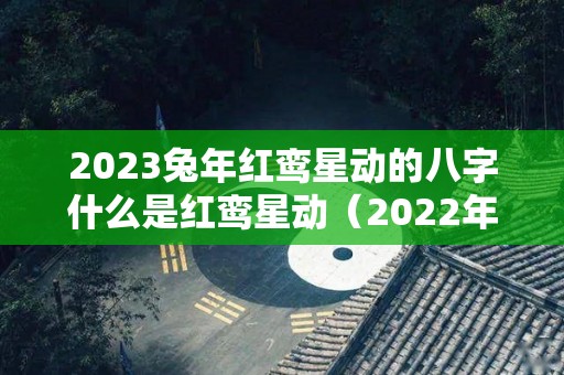 2023兔年红鸾星动的八字什么是红鸾星动（2022年红鸾星）