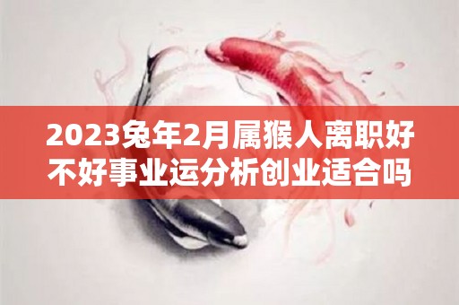 2023兔年2月属猴人离职好不好事业运分析创业适合吗（属猴的人在兔年运势如何）