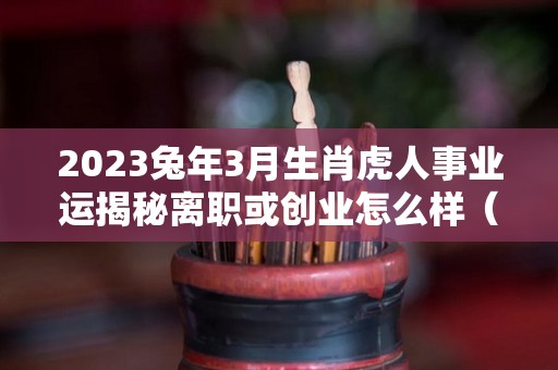 2023兔年3月生肖虎人事业运揭秘离职或创业怎么样（属虎人兔年运势2023）