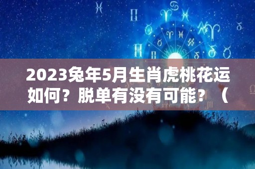 2023兔年5月生肖虎桃花运如何？脱单有没有可能？（属兔在2023年虎年运势）