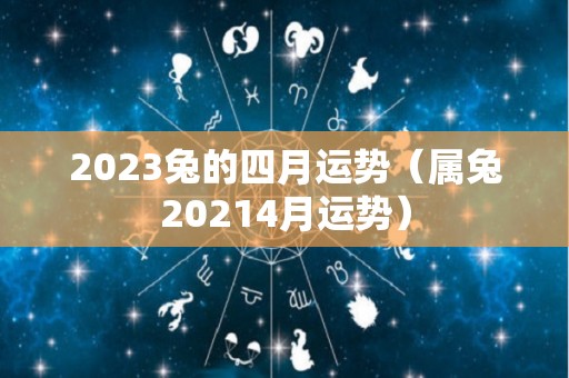 2023兔的四月运势（属兔20214月运势）