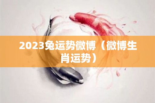 2023兔运势微博（微博生肖运势）