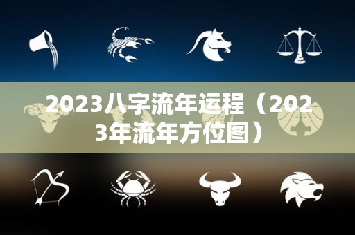 2023八字流年运程（2023年流年方位图）