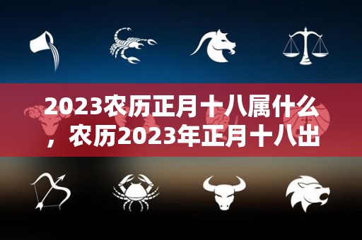 2023农历正月十八属什么，农历2023年正月十八出生星座（2023年正月初八是几月几号）