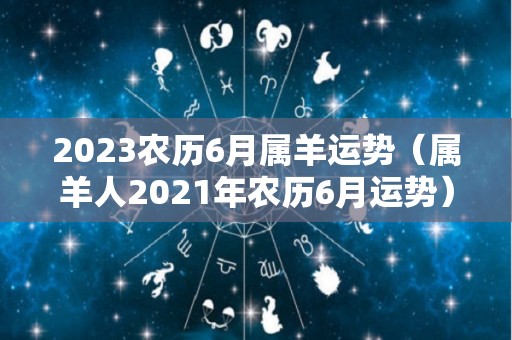 2023农历6月属羊运势（属羊人2021年农历6月运势）