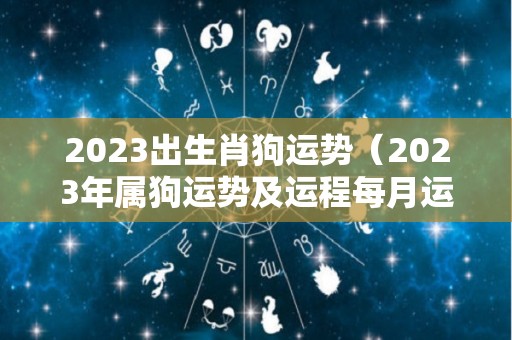 2023出生肖狗运势（2023年属狗运势及运程每月运程）