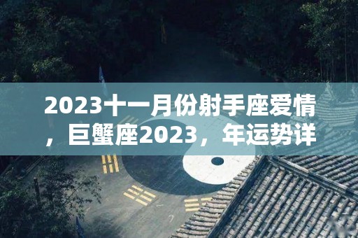 2023十一月份射手座爱情，巨蟹座2023，年运势详解