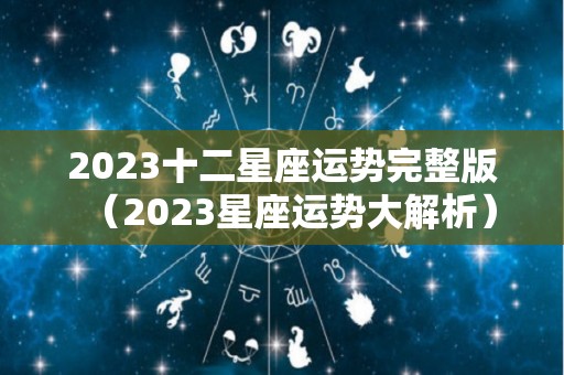 2023十二星座运势完整版（2023星座运势大解析）