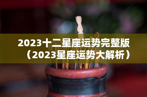 2023十二星座运势完整版（2023星座运势大解析）