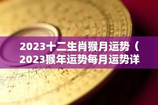 2023十二生肖猴月运势（2023猴年运势每月运势详解）