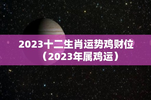 2023十二生肖运势鸡财位（2023年属鸡运）