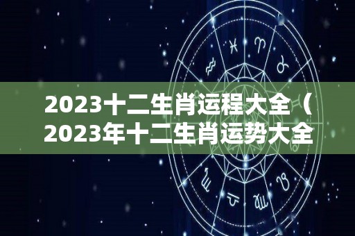 2023十二生肖运程大全（2023年十二生肖运势大全）