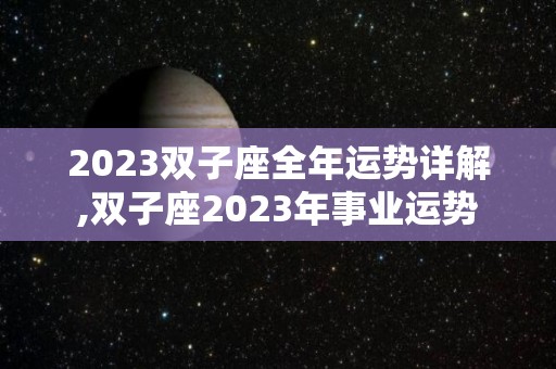 2023双子座全年运势详解,双子座2023年事业运势