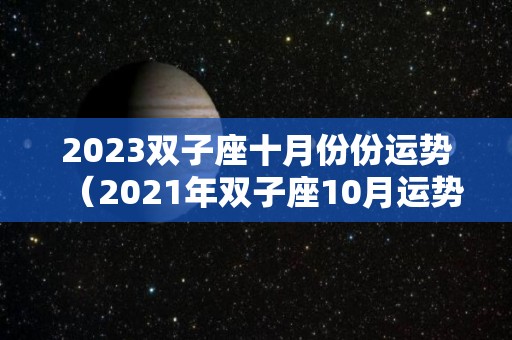 2023双子座十月份份运势（2021年双子座10月运势占卜）