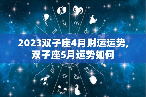 2023双子座4月财运运势,双子座5月运势如何