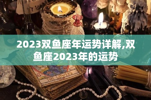 2023双鱼座年运势详解,双鱼座2023年的运势