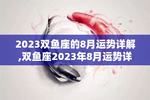 2023双鱼座的8月运势详解,双鱼座2023年8月运势详解