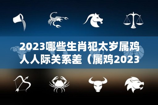 2023哪些生肖犯太岁属鸡人人际关系差（属鸡2023年犯不犯太岁）