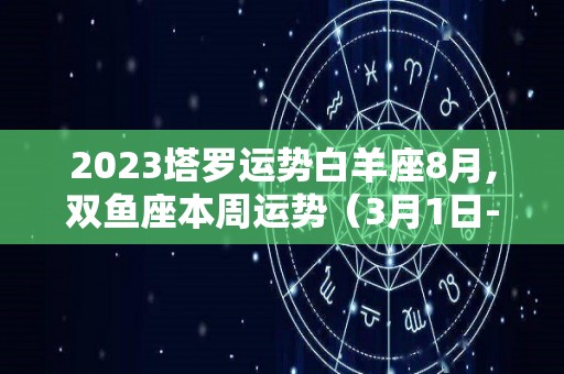 2023塔罗运势白羊座8月,双鱼座本周运势（3月1日-9月8日）