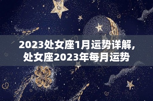 2023处女座1月运势详解,处女座2023年每月运势