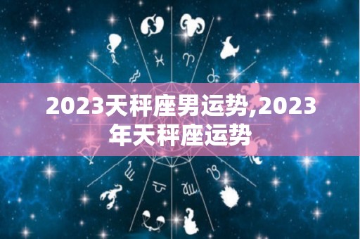 2023天秤座男运势,2023年天秤座运势