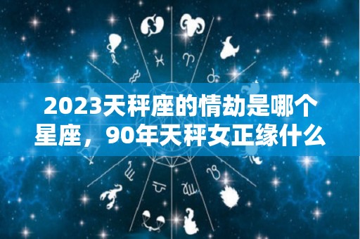 2023天秤座的情劫是哪个星座，90年天秤女正缘什么出现