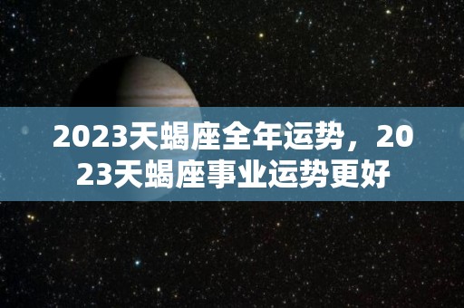 2023天蝎座全年运势，2023天蝎座事业运势更好