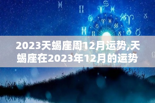2023天蝎座周12月运势,天蝎座在2023年12月的运势如何？