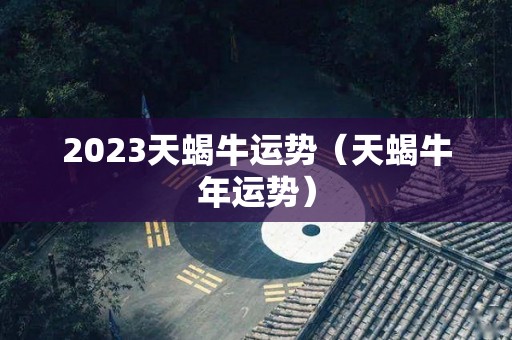 2023天蝎牛运势（天蝎牛年运势）