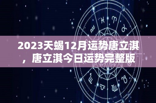 2023天蝎12月运势唐立淇，唐立淇今日运势完整版