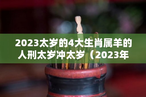 2023太岁的4大生肖属羊的人刑太岁冲太岁（2023年太岁犯太岁的生肖）