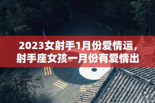 2023女射手1月份爱情运，射手座女孩一月份有爱情出现没（射手女21年下半年）