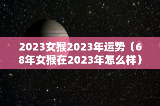 2023女猴2023年运势（68年女猴在2023年怎么样）