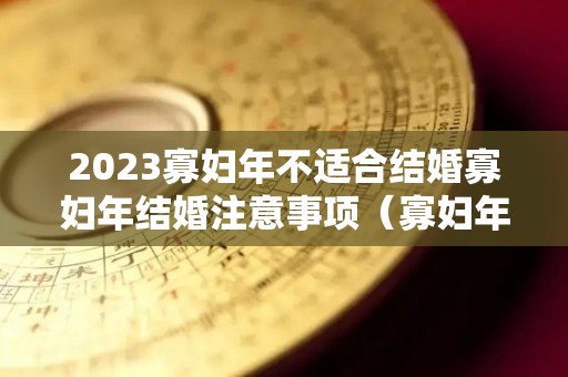 2023寡妇年不适合结婚寡妇年结婚注意事项（寡妇年2021年可以结婚吗）