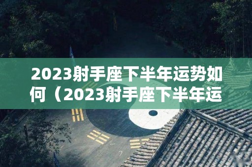 2023射手座下半年运势如何（2023射手座下半年运势如何呢）